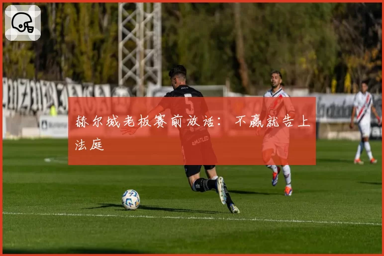 赫尔城老板赛前放话：不赢就告上法庭