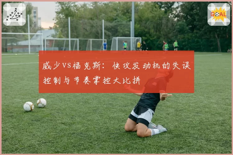 威少vs福克斯：快攻发动机的失误控制与节奏掌控大比拼