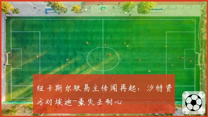 纽卡斯尔联易主传闻再起，沙特资方对埃迪-豪失去耐心