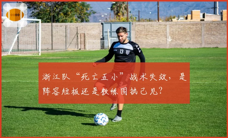 浙江队“死亡五小”战术失效,是阵容短板还是教练固执己见?