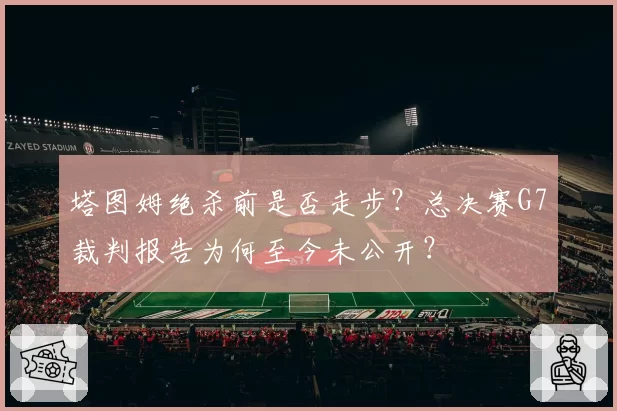 塔图姆绝杀前是否走步？总决赛G7裁判报告为何至今未公开？