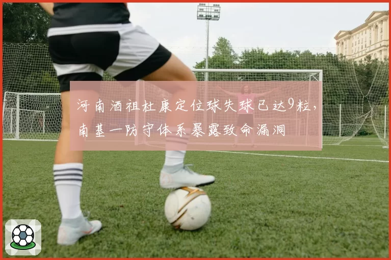 河南酒祖杜康定位球失球已达9粒,南基一防守体系暴露致命漏洞