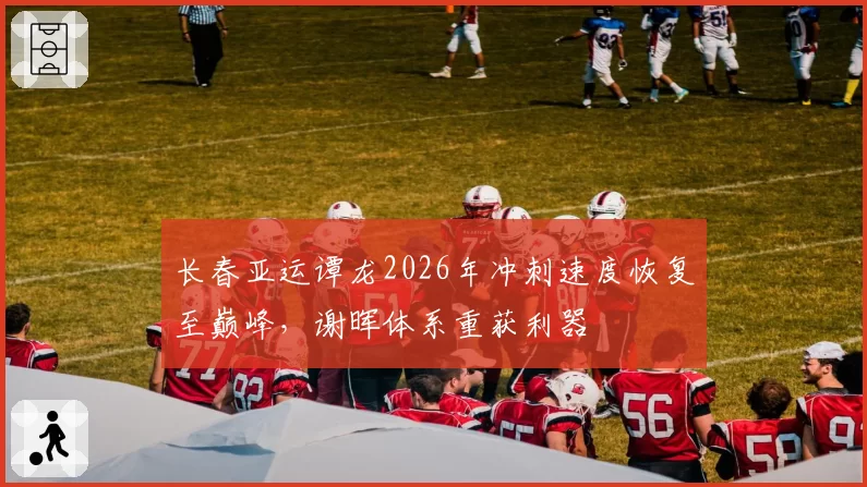 长春亚运谭龙2026年冲刺速度恢复至巅峰,谢晖体系重获利器