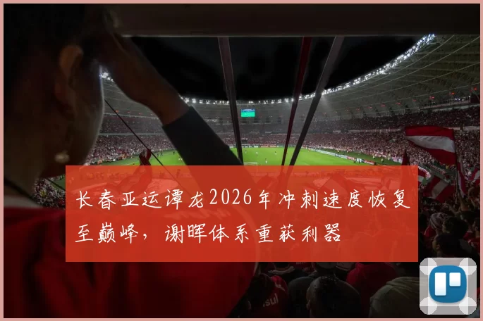 长春亚运谭龙2026年冲刺速度恢复至巅峰,谢晖体系重获利器