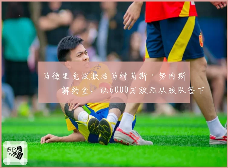 马德里竞技激活马特乌斯·努内斯的解约金，以6000万欧元从狼队签下中场