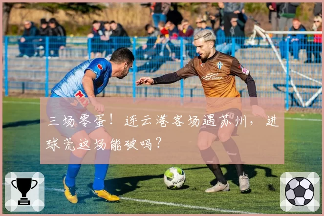 三场零蛋！连云港客场遇苏州，进球荒这场能破吗？