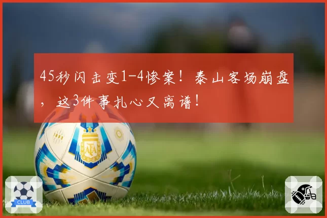 45秒闪击变1-4惨案!泰山客场崩盘,这3件事扎心又离谱!