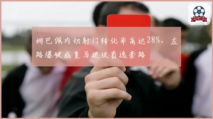 姆巴佩内切射门转化率高达28%，左路爆破成皇马进攻首选套路