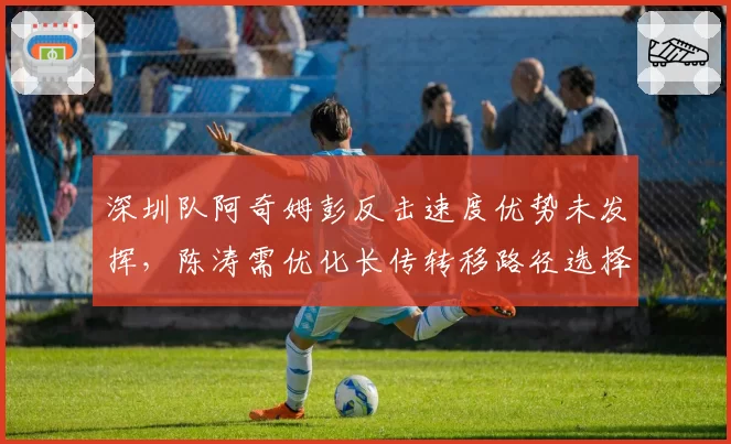 深圳队阿奇姆彭反击速度优势未发挥，陈涛需优化长传转移路径选择