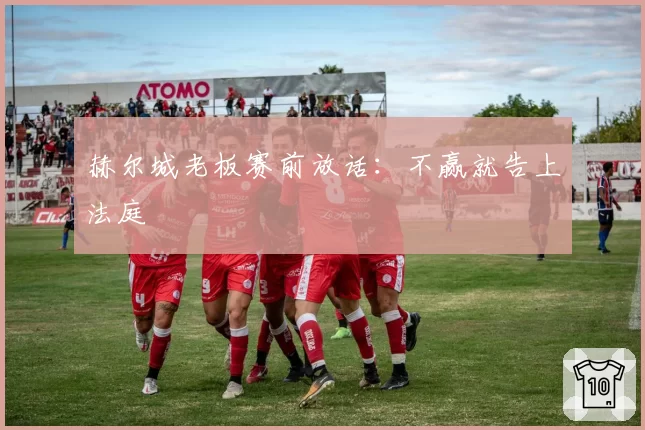 赫尔城老板赛前放话：不赢就告上法庭