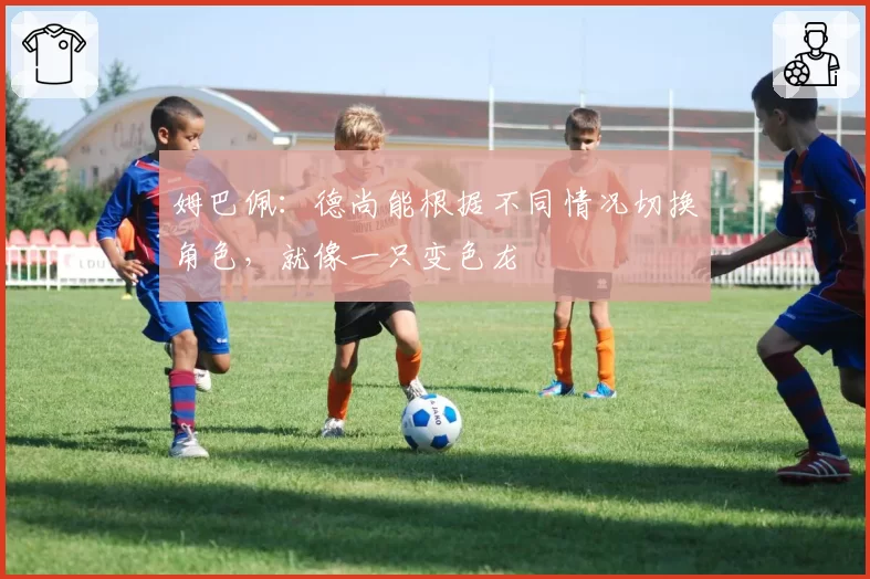 姆巴佩：德尚能根据不同情况切换角色，就像一只变色龙