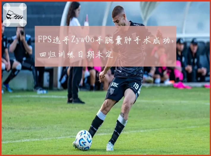 FPS选手ZywOo手腕囊肿手术成功，回归训练日期未定