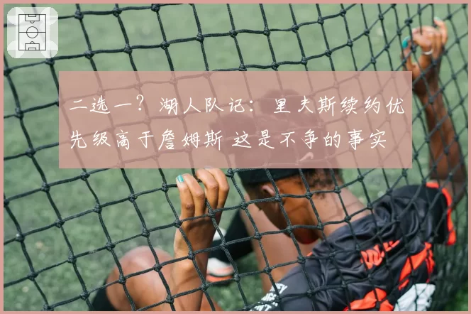 二选一？湖人队记：里夫斯续约优先级高于詹姆斯 这是不争的事实