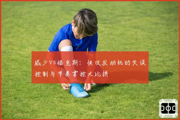 威少vs福克斯：快攻发动机的失误控制与节奏掌控大比拼