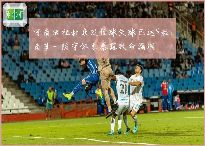 河南酒祖杜康定位球失球已达9粒,南基一防守体系暴露致命漏洞