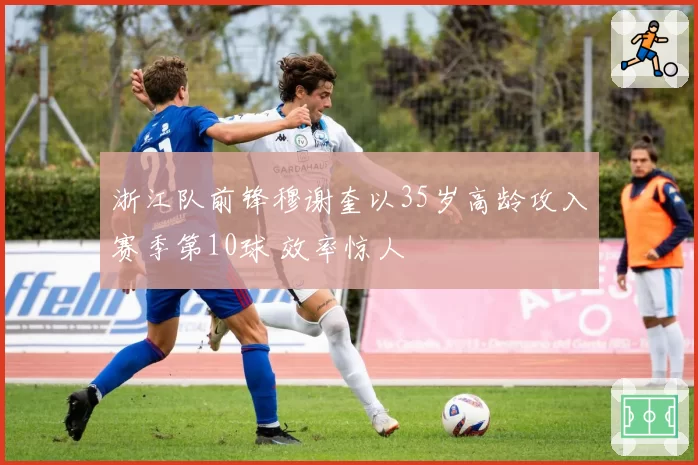浙江队前锋穆谢奎以35岁高龄攻入赛季第10球 效率惊人