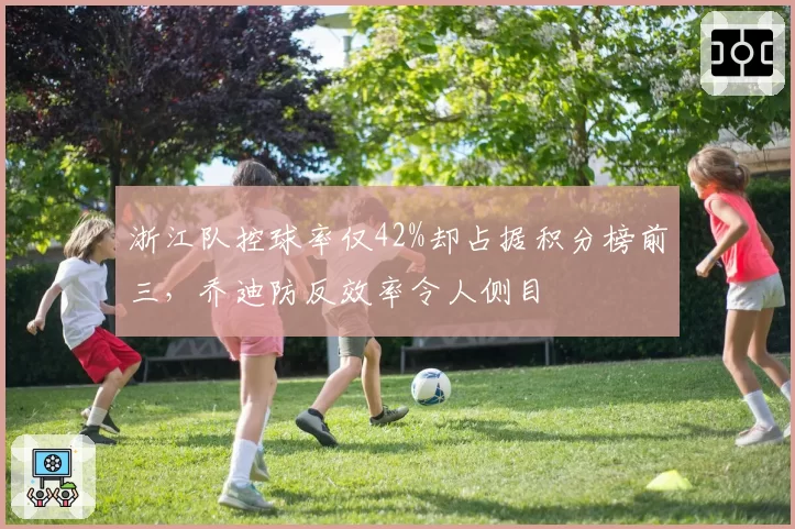 浙江队控球率仅42%却占据积分榜前三,乔迪防反效率令人侧目
