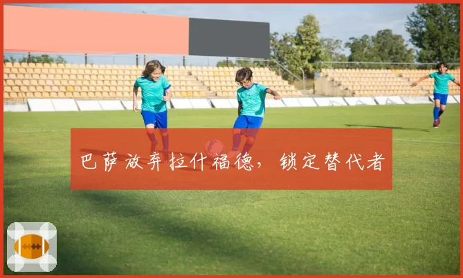 巴萨放弃拉什福德，锁定替代者