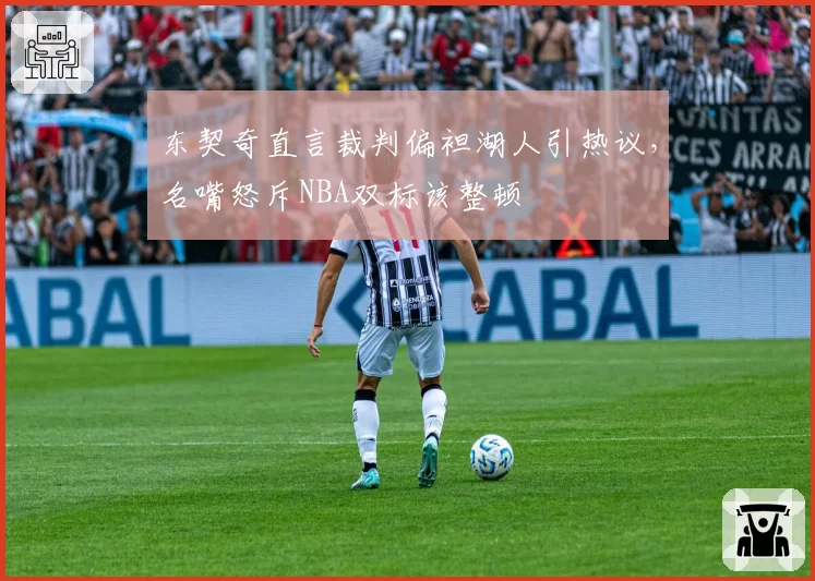 东契奇直言裁判偏袒湖人引热议，名嘴怒斥NBA双标该整顿