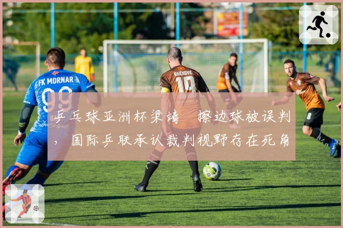 乒乓球亚洲杯梁靖崑擦边球被误判，国际乒联承认裁判视野存在死角