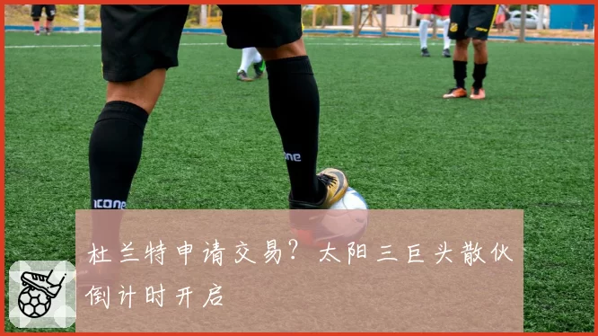 杜兰特申请交易?太阳三巨头散伙倒计时开启