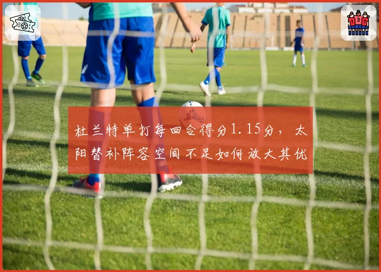 杜兰特单打每回合得分1.15分，太阳替补阵容空间不足如何放大其优势？
