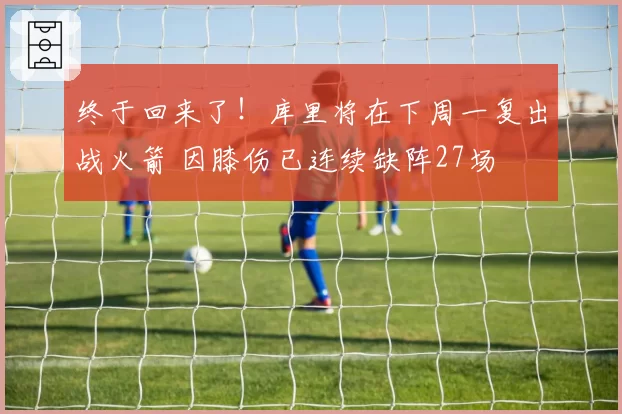 终于回来了！库里将在下周一复出战火箭 因膝伤已连续缺阵27场