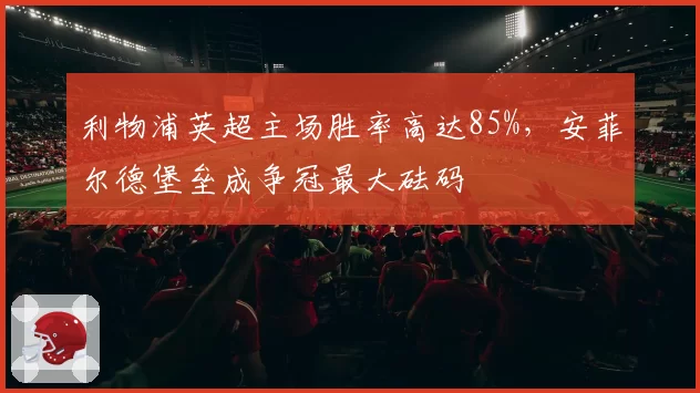 利物浦英超主场胜率高达85%，安菲尔德堡垒成争冠最大砝码
