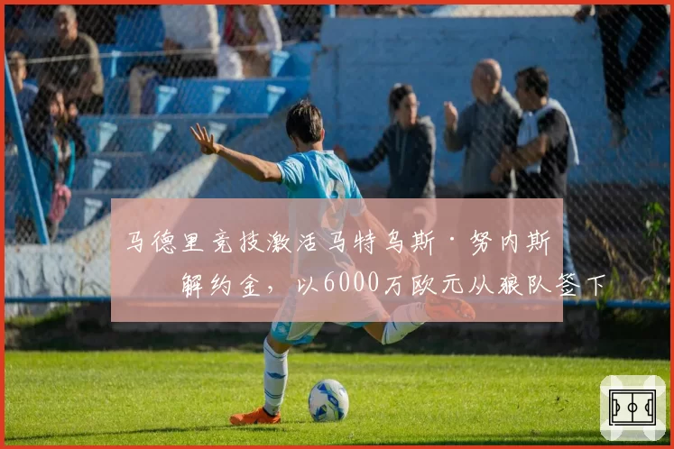 马德里竞技激活马特乌斯·努内斯的解约金，以6000万欧元从狼队签下中场