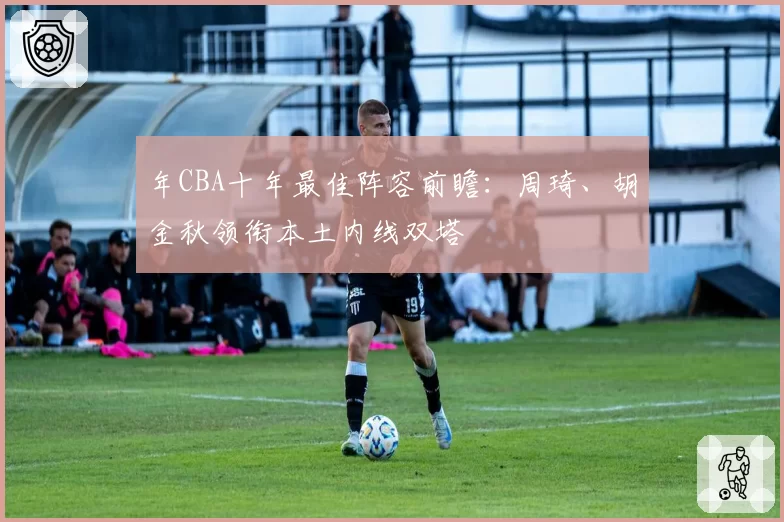 年CBA十年最佳阵容前瞻：周琦、胡金秋领衔本土内线双塔