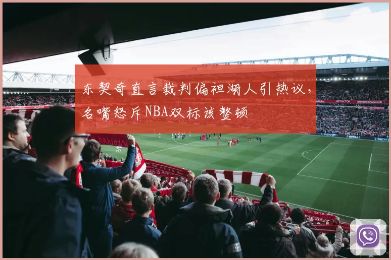 东契奇直言裁判偏袒湖人引热议，名嘴怒斥NBA双标该整顿