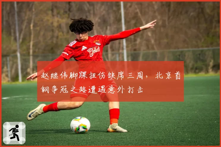 赵继伟脚踝扭伤缺席三周，北京首钢争冠之路遭遇意外打击