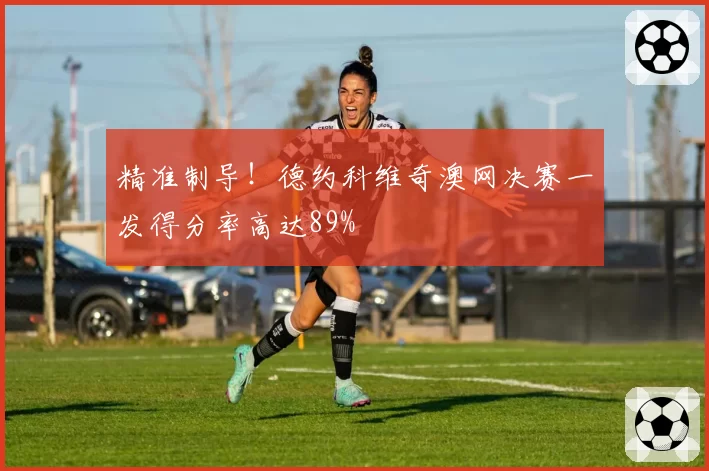 精准制导!德约科维奇澳网决赛一发得分率高达89%