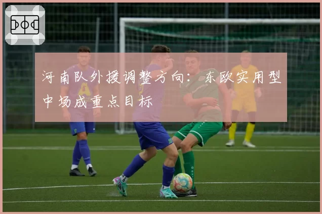 河南队外援调整方向:东欧实用型中场成重点目标