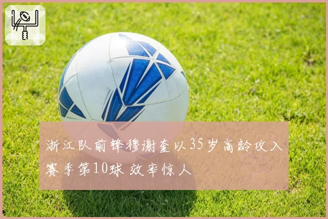 浙江队前锋穆谢奎以35岁高龄攻入赛季第10球 效率惊人