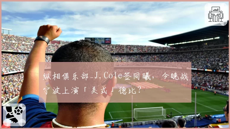 纵相俱乐部_J.Cole签同曦，今晚战宁波上演「美式」德比？