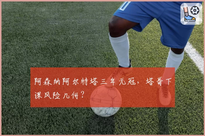 阿森纳阿尔特塔三年无冠,塔哥下课风险几何?
