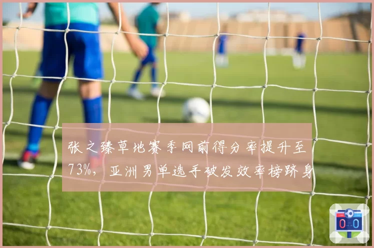 张之臻草地赛季网前得分率提升至73%，亚洲男单选手破发效率榜跻身TOP5