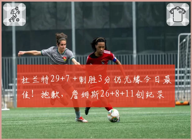 杜兰特29+7 +制胜3分仍无缘今日最佳!抱歉,詹姆斯26+8+11创纪录