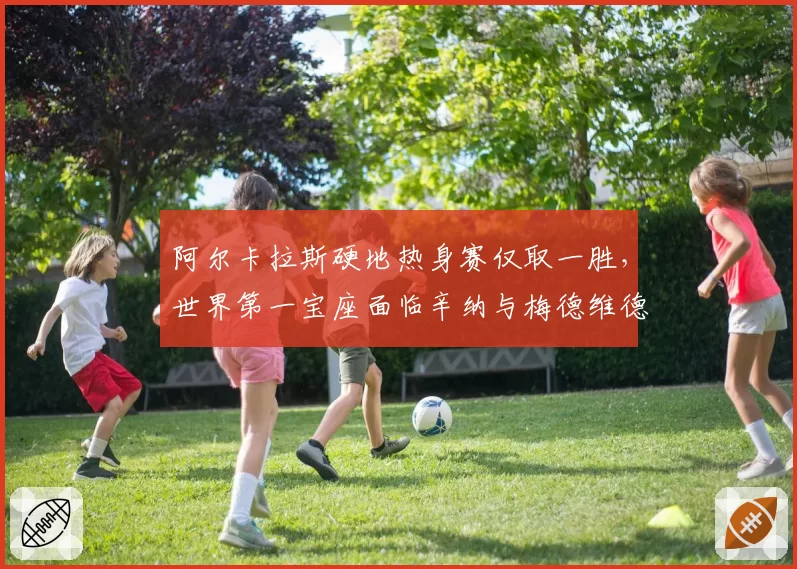 阿尔卡拉斯硬地热身赛仅取一胜，世界第一宝座面临辛纳与梅德维德夫双线冲击