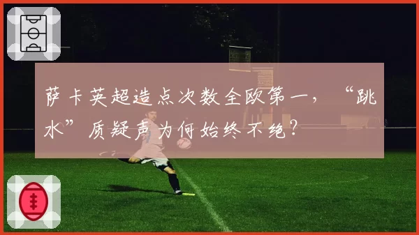 萨卡英超造点次数全欧第一，“跳水”质疑声为何始终不绝？