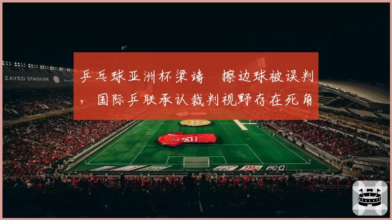 乒乓球亚洲杯梁靖崑擦边球被误判，国际乒联承认裁判视野存在死角