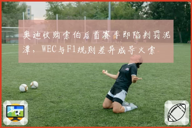 奥迪收购索伯后首赛季即陷判罚泥潭，WEC与F1规则差异成导火索