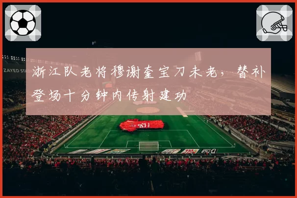 浙江队老将穆谢奎宝刀未老,替补登场十分钟内传射建功