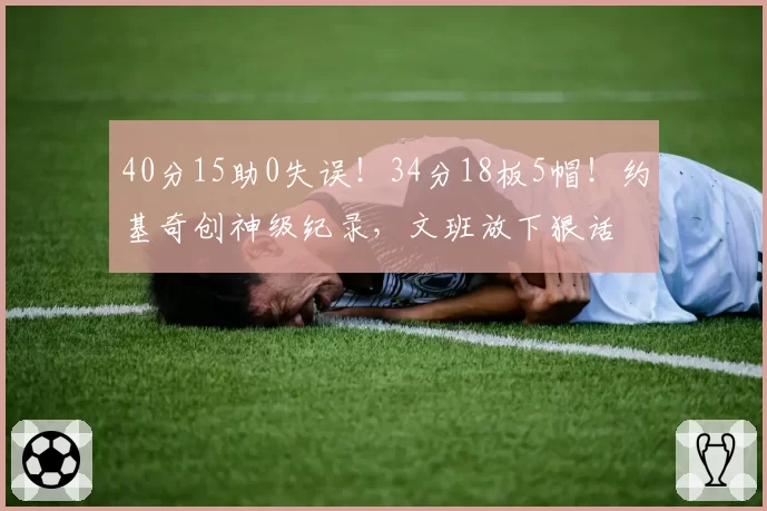 40分15助0失误!34分18板5帽!约基奇创神级纪录,文班放下狠话