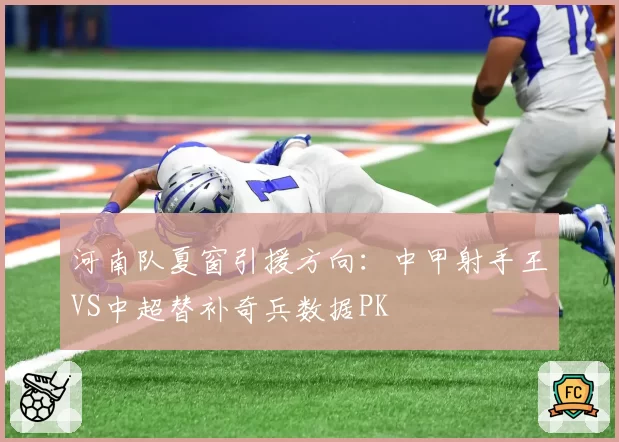 河南队夏窗引援方向：中甲射手王VS中超替补奇兵数据PK