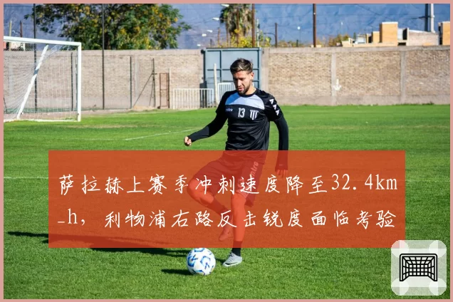 萨拉赫上赛季冲刺速度降至32.4km_h，利物浦右路反击锐度面临考验？