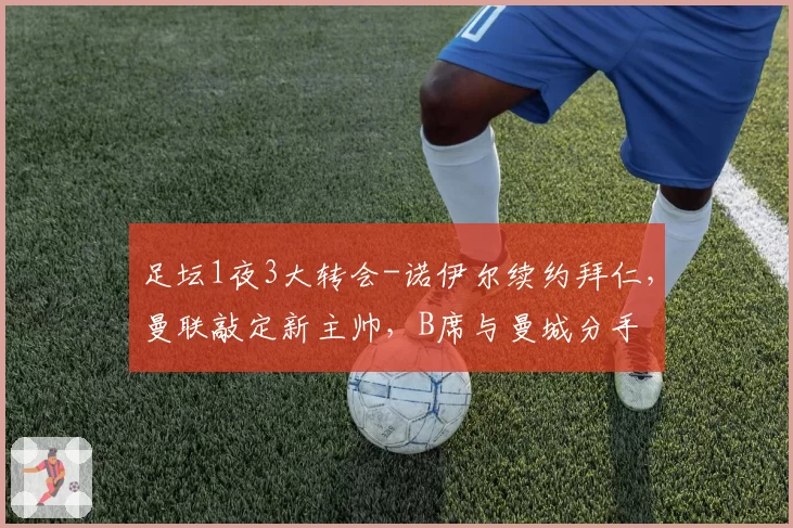 足坛1夜3大转会-诺伊尔续约拜仁，曼联敲定新主帅，B席与曼城分手