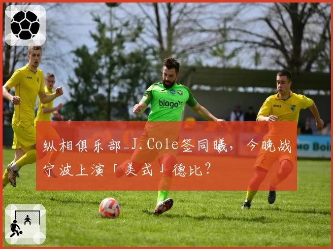 纵相俱乐部_J.Cole签同曦，今晚战宁波上演「美式」德比？
