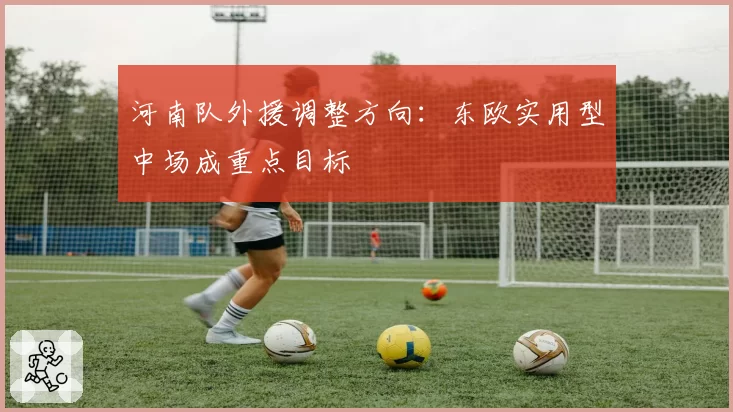 河南队外援调整方向:东欧实用型中场成重点目标